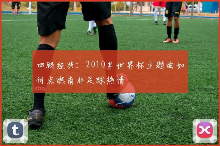 回顾经典：2010年世界杯主题曲如何点燃南非足球热情