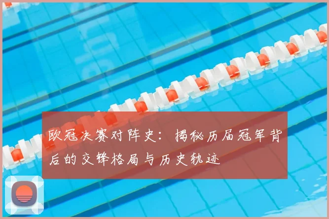 欧冠决赛对阵史：揭秘历届冠军背后的交锋格局与历史轨迹