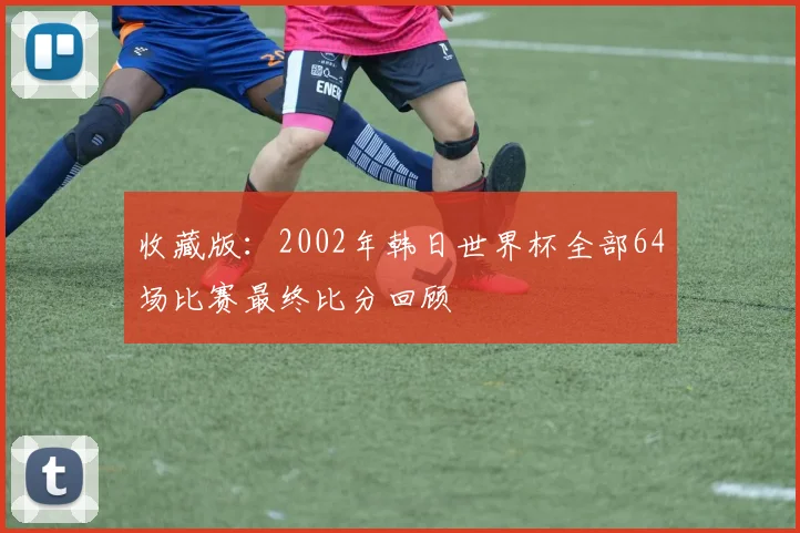 收藏版：2002年韩日世界杯全部64场比赛最终比分回顾