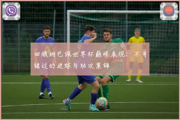 回顾姆巴佩世界杯巅峰表现：不可错过的进球与助攻集锦