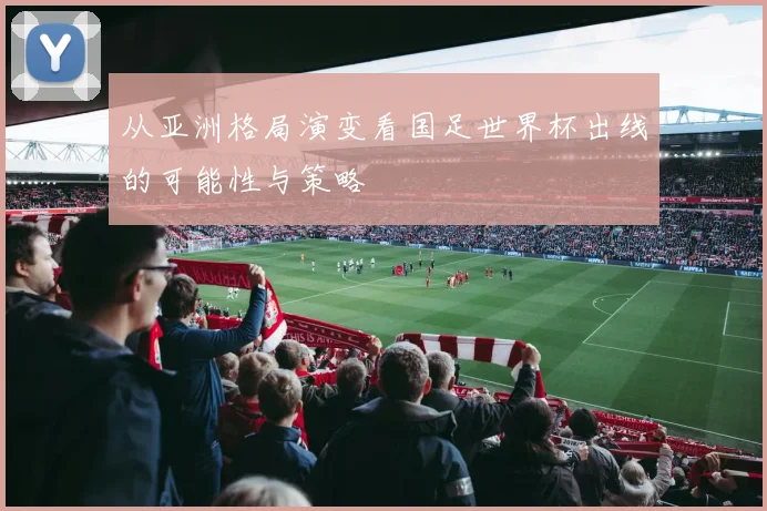 从亚洲格局演变看国足世界杯出线的可能性与策略