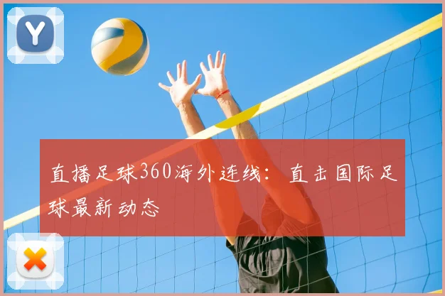 直播足球360海外连线：直击国际足球最新动态