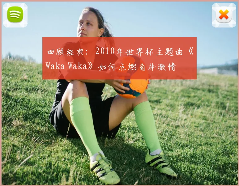 回顾经典：2010年世界杯主题曲《Waka Waka》如何点燃南非激情