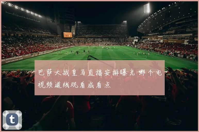 巴萨大战皇马直播安排曝光 哪个电视频道线观看成看点
