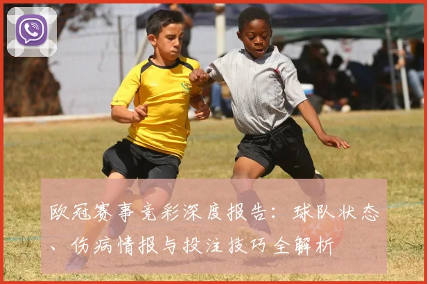 欧冠赛事竞彩深度报告：球队状态、伤病情报与投注技巧全解析