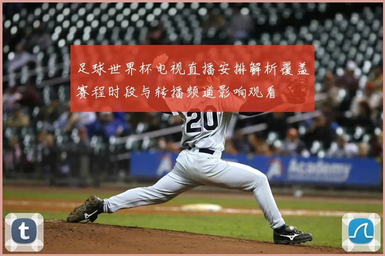 足球世界杯电视直播安排解析覆盖赛程时段与转播频道影响观看