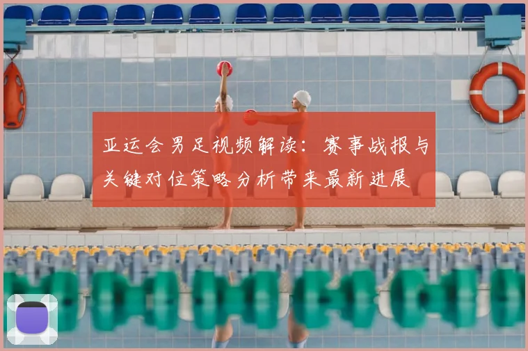 亚运会男足视频解读：赛事战报与关键对位策略分析带来最新进展
