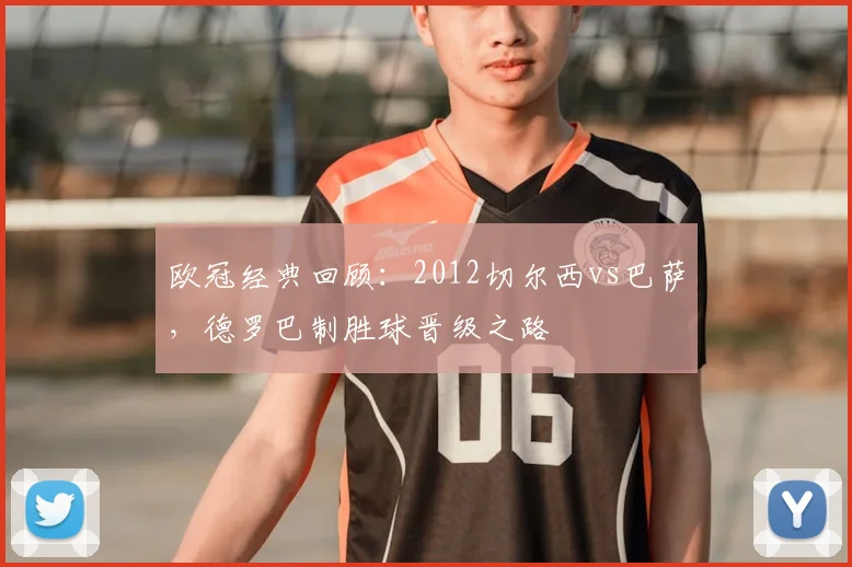 欧冠经典回顾：2012切尔西vs巴萨，德罗巴制胜球晋级之路