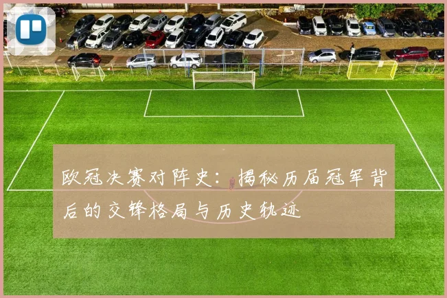 欧冠决赛对阵史：揭秘历届冠军背后的交锋格局与历史轨迹