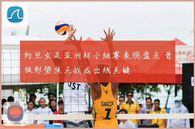 约旦女足亚洲杯小组赛表现盘点 晋级形势焦点战成出线关键