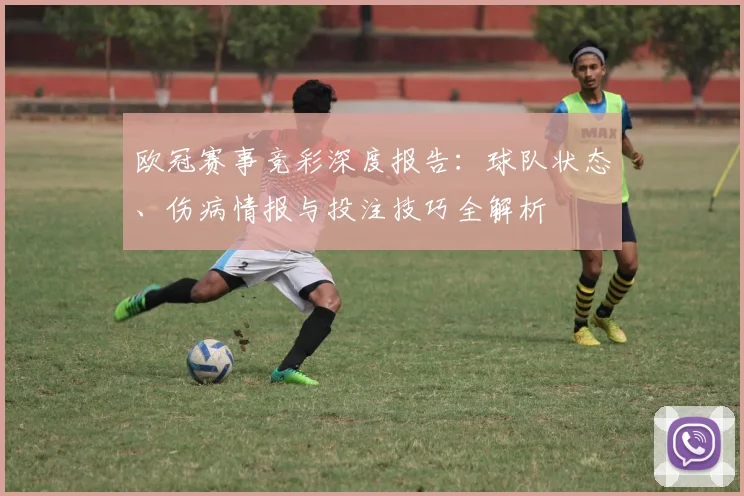 欧冠赛事竞彩深度报告：球队状态、伤病情报与投注技巧全解析