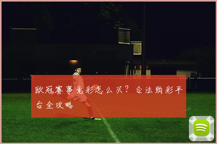 欧冠赛事竞彩怎么买？合法购彩平台全攻略