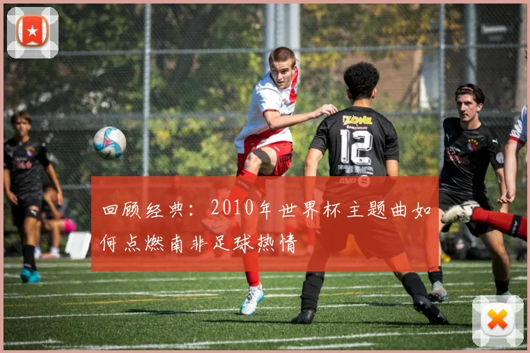 回顾经典：2010年世界杯主题曲如何点燃南非足球热情