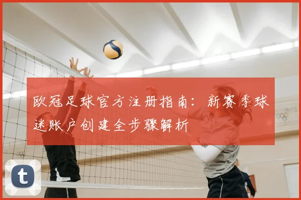 欧冠足球官方注册指南：新赛季球迷账户创建全步骤解析