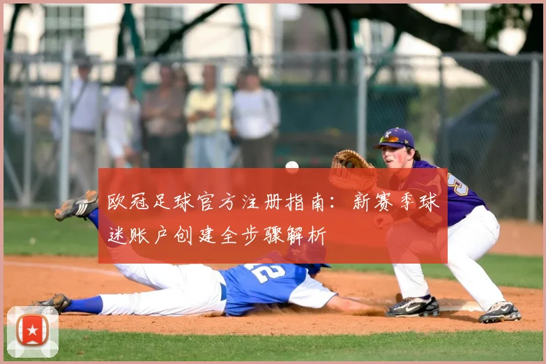 欧冠足球官方注册指南：新赛季球迷账户创建全步骤解析