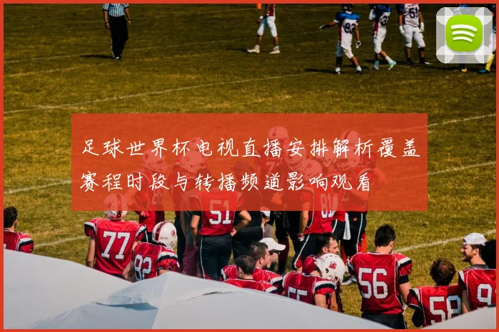 足球世界杯电视直播安排解析覆盖赛程时段与转播频道影响观看