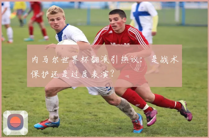 内马尔世界杯翻滚引热议：是战术保护还是过度表演？
