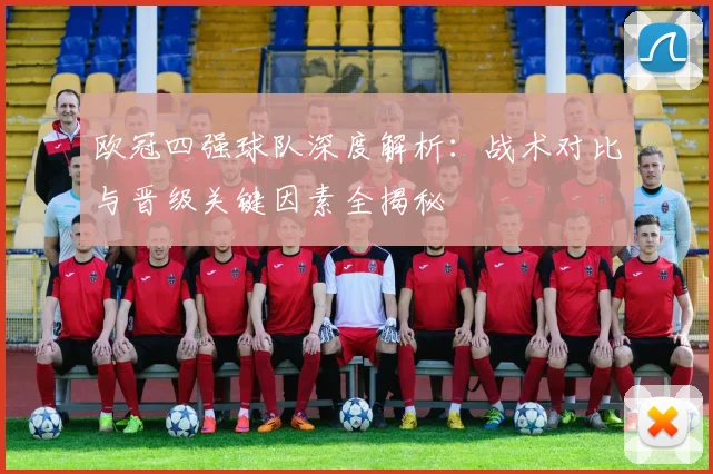 欧冠四强球队深度解析：战术对比与晋级关键因素全揭秘