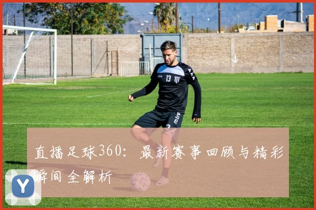 直播足球360：最新赛事回顾与精彩瞬间全解析