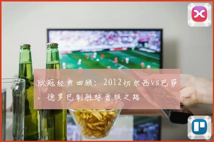 欧冠经典回顾：2012切尔西vs巴萨，德罗巴制胜球晋级之路