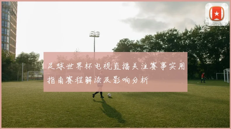 足球世界杯电视直播关注赛事实用指南赛程解读及影响分析