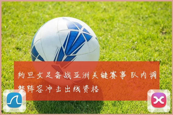 约旦女足备战亚洲关键赛事 队内调整阵容冲击出线资格