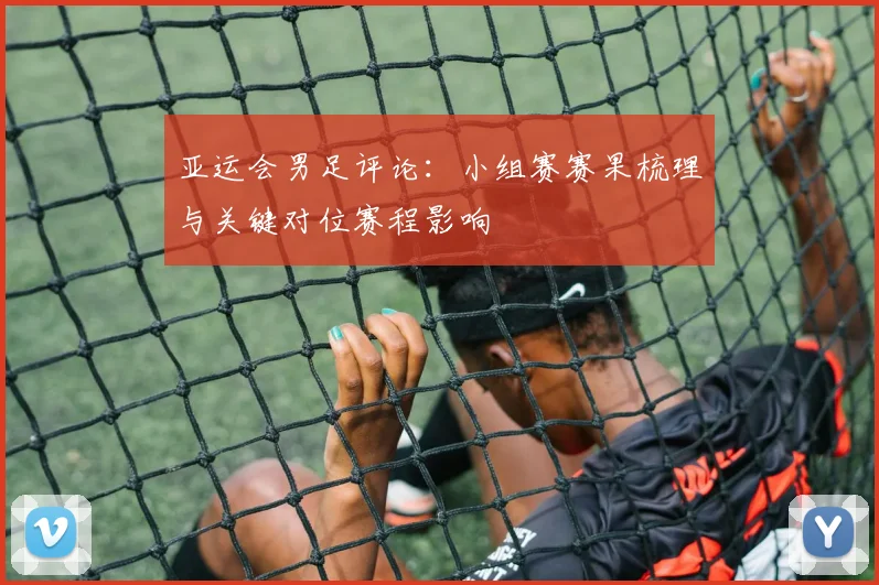 亚运会男足评论：小组赛赛果梳理与关键对位赛程影响