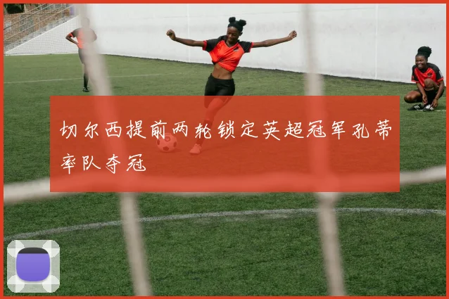 切尔西提前两轮锁定英超冠军孔蒂率队夺冠