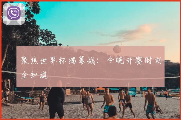 聚焦世界杯揭幕战:今晚开赛时刻全知道