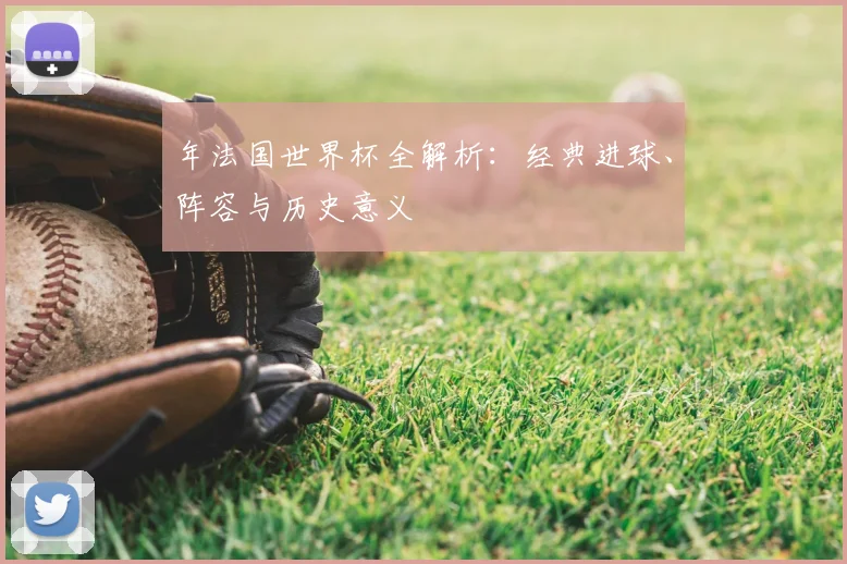年法国世界杯全解析:经典进球、阵容与历史意义