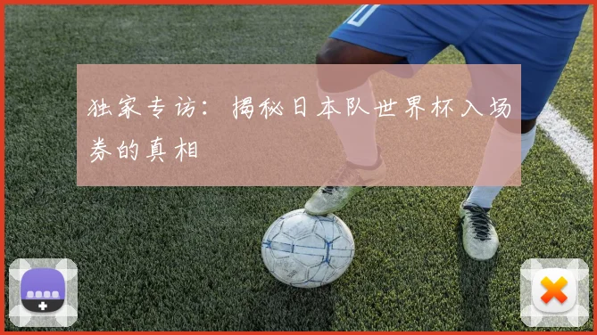 独家专访：揭秘日本队世界杯入场券的真相