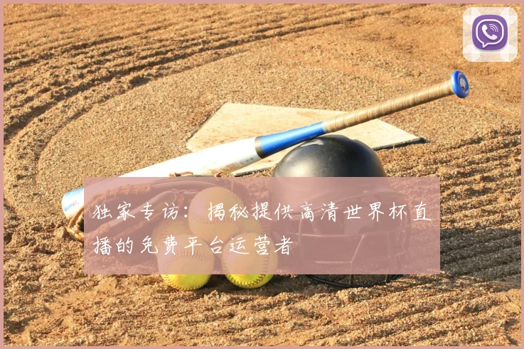 独家专访：揭秘提供高清世界杯直播的免费平台运营者