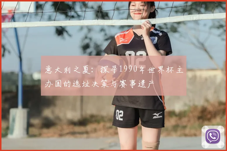 意大利之夏：探寻1990年世界杯主办国的选址决策与赛事遗产
