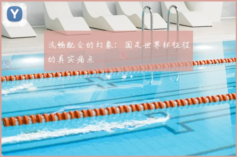 流畅配合的幻象：国足世界杯征程的真实痛点