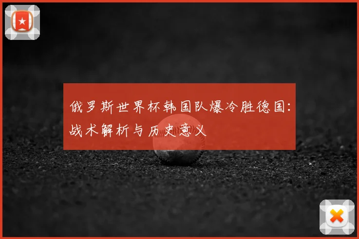 俄罗斯世界杯韩国队爆冷胜德国:战术解析与历史意义