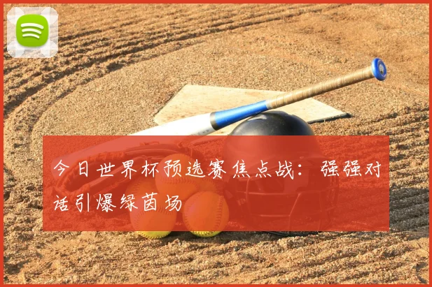 今日世界杯预选赛焦点战：强强对话引爆绿茵场