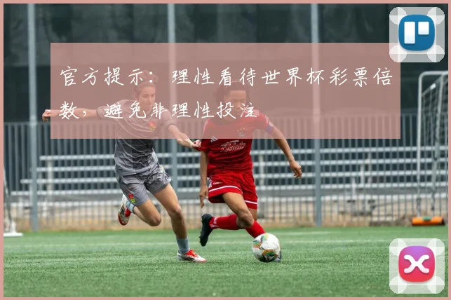 官方提示：理性看待世界杯彩票倍数，避免非理性投注