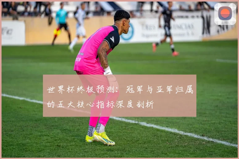 世界杯终极预测:冠军与亚军归属的五大核心指标深度剖析