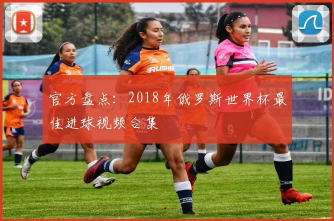 官方盘点：2018年俄罗斯世界杯最佳进球视频合集