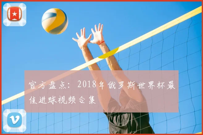官方盘点：2018年俄罗斯世界杯最佳进球视频合集