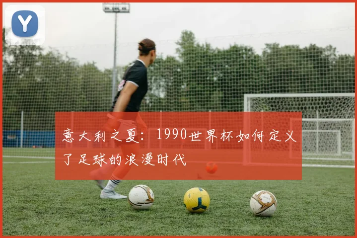 意大利之夏：1990世界杯如何定义了足球的浪漫时代
