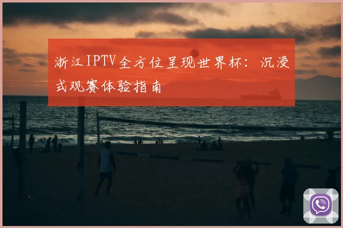 浙江IPTV全方位呈现世界杯：沉浸式观赛体验指南