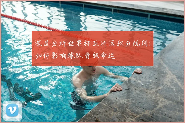 深度分析世界杯亚洲区积分规则：如何影响球队晋级命运