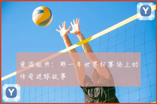 重温经典：那一年世界杯赛场上的传奇进球故事