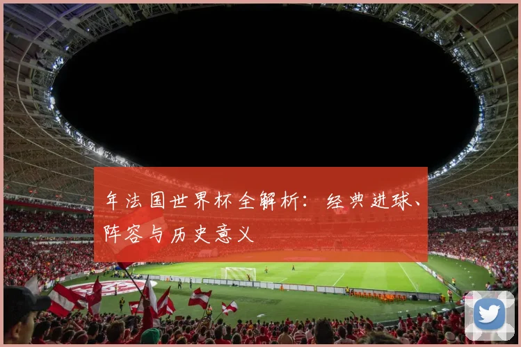 年法国世界杯全解析:经典进球、阵容与历史意义