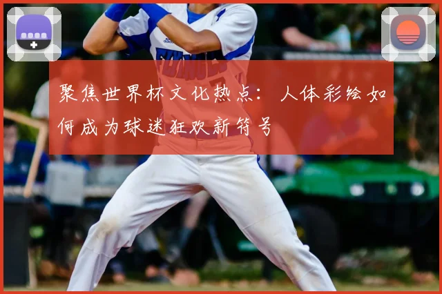 聚焦世界杯文化热点:人体彩绘如何成为球迷狂欢新符号