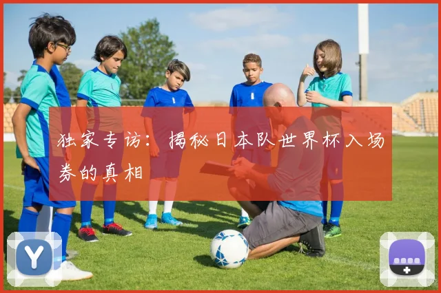 独家专访：揭秘日本队世界杯入场券的真相
