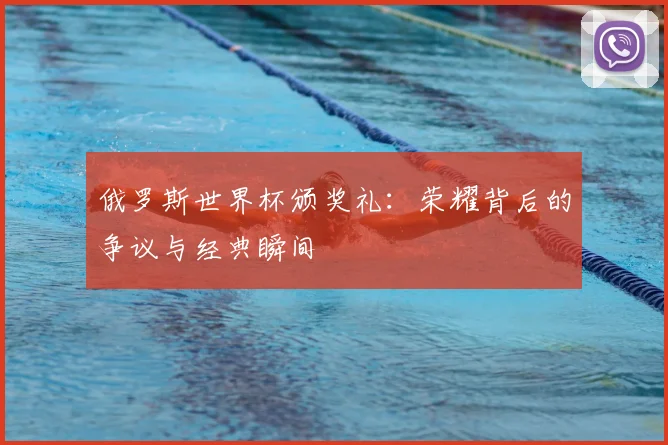 俄罗斯世界杯颁奖礼：荣耀背后的争议与经典瞬间