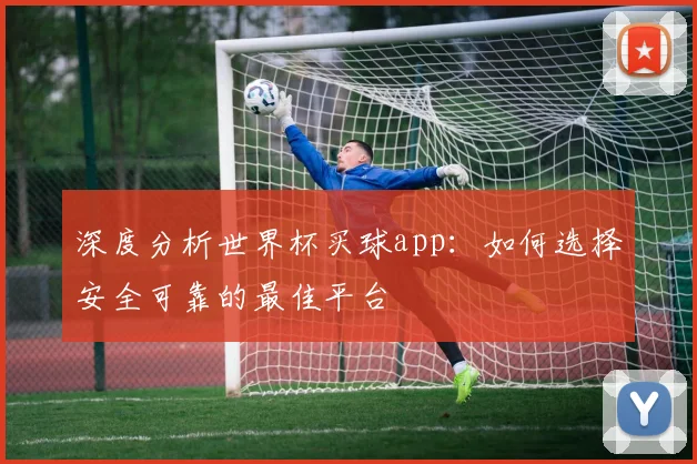 深度分析世界杯买球app：如何选择安全可靠的最佳平台
