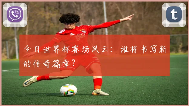 今日世界杯赛场风云：谁将书写新的传奇篇章？